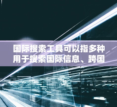 国际搜索工具可以指多种用于搜索国际信息、跨国数据或全球资源的工具和平台。以下是一些常见的国际搜索工具和资源,供你参考 国际搜索工具可以指多种用于搜索国际信息、跨国数据或全球资源的工具和平台。以下是一些常见的国际搜索工具和资源,供你参考
