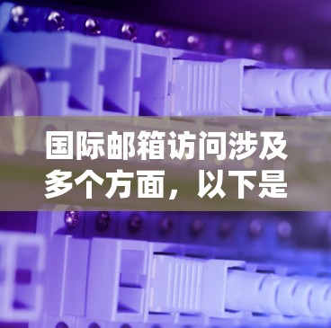 国际邮箱访问涉及多个方面，以下是对该过程的系统化总结