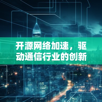 开源网络加速,驱动通信行业的创新与发展 开源网络加速,驱动通信行业的创新与发展