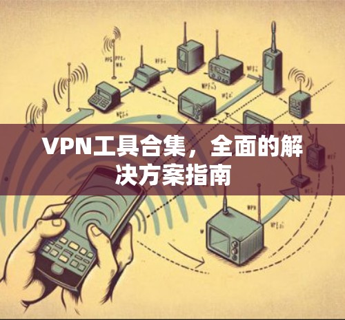 VPN工具合集,全面的解决方案指南 VPN工具合集,全面的解决方案指南