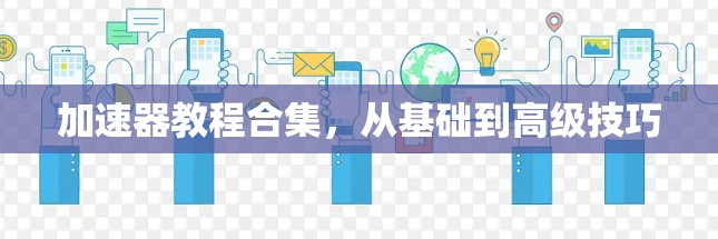 加速器教程合集,从基础到高级技巧 加速器教程合集,从基础到高级技巧