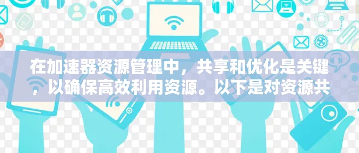 在加速器资源管理中，共享和优化是关键，以确保高效利用资源。以下是对资源共享和管理的总结，分步骤说明如何有效地分享和管理加速器资源