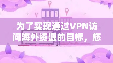 为了实现通过VPN访问海外资源的目标,您可以按照以下步骤进行操作 为了实现通过VPN访问海外资源的目标,您可以按照以下步骤进行操作