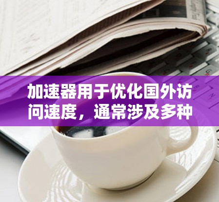 加速器用于优化国外访问速度,通常涉及多种技术和策略以提高数据传输效率。以下是一些关键点和建议 加速器用于优化国外访问速度,通常涉及多种技术和策略以提高数据传输效率。以下是一些关键点和建议
