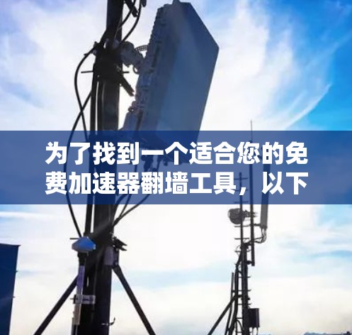 为了找到一个适合您的免费加速器翻墙工具，以下是根据您的需求整理的步骤和建议