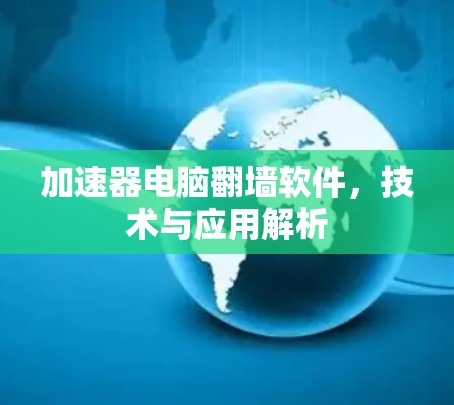 加速器电脑翻墙软件,技术与应用解析 加速器电脑翻墙软件,技术与应用解析