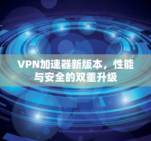 VPN加速器新版本，性能与安全的双重升级