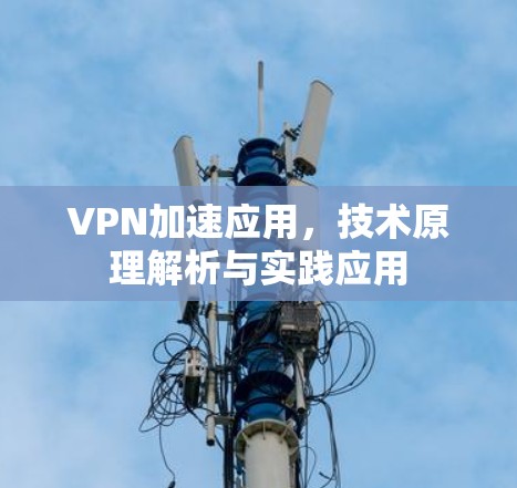 VPN加速应用,技术原理解析与实践应用 VPN加速应用,技术原理解析与实践应用