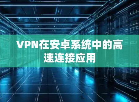 VPN在安卓系统中的高速连接应用 VPN在安卓系统中的高速连接应用