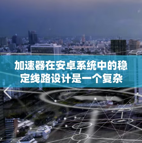 加速器在安卓系统中的稳定线路设计是一个复杂而重要的任务,旨在在不影响系统稳定性的前提下,最大限度地利用处理器资源来加速应用程序。以下是对加速器稳定线路设计的详细分析和总结 加速器在安卓系统中的稳定线路设计是一个复杂而重要的任务,旨在在不影响系统稳定性的前提下,最大限度地利用处理器资源来加速应用程序。以下是对加速器稳定线路设计的详细分析和总结