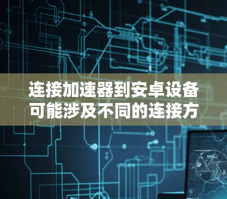 连接加速器到安卓设备可能涉及不同的连接方式，以下是详细的步骤指南