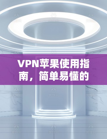 VPN苹果使用指南,简单易懂的配置方法 VPN苹果使用指南,简单易懂的配置方法