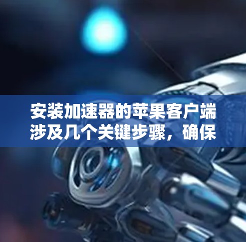 安装加速器的苹果客户端涉及几个关键步骤,确保过程顺利进行。以下是详细的步骤指南 安装加速器的苹果客户端涉及几个关键步骤,确保过程顺利进行。以下是详细的步骤指南