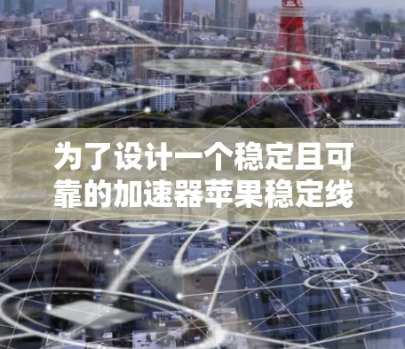 为了设计一个稳定且可靠的加速器苹果稳定线路,需要综合考虑以下关键因素 为了设计一个稳定且可靠的加速器苹果稳定线路,需要综合考虑以下关键因素