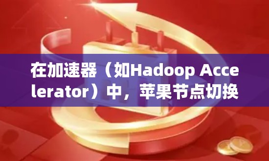 在加速器(如Hadoop Accelerator)中,苹果节点切换是一种优化任务处理的方法,常用于动态调整资源分配以提高效率。以下是详细的步骤说明 在加速器(如Hadoop Accelerator)中,苹果节点切换是一种优化任务处理的方法,常用于动态调整资源分配以提高效率。以下是详细的步骤说明