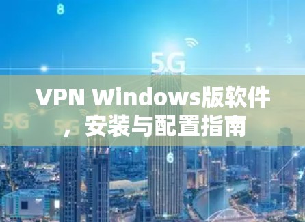 VPN Windows版软件,安装与配置指南 VPN Windows版软件,安装与配置指南
