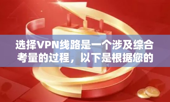 选择VPN线路是一个涉及综合考量的过程,以下是根据您的需求总结的建议 选择VPN线路是一个涉及综合考量的过程,以下是根据您的需求总结的建议