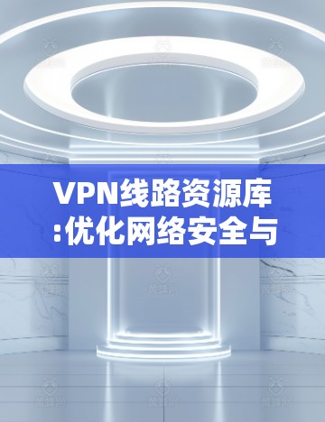 VPN线路资源库:优化网络安全与数据传输