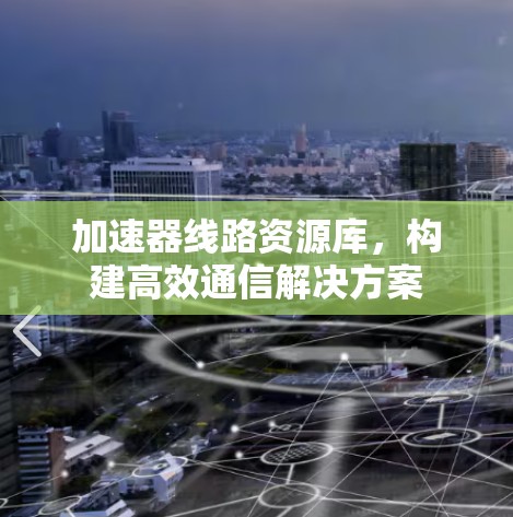加速器线路资源库,构建高效通信解决方案 加速器线路资源库,构建高效通信解决方案