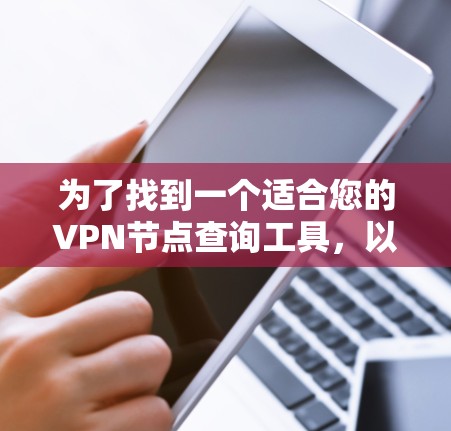 为了找到一个适合您的VPN节点查询工具,以下是一些关键步骤和建议 为了找到一个适合您的VPN节点查询工具,以下是一些关键步骤和建议