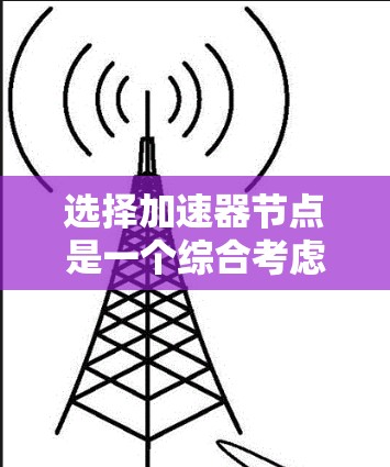 选择加速器节点是一个综合考虑多个因素的过程,以下是对每个步骤的详细解释 选择加速器节点是一个综合考虑多个因素的过程,以下是对每个步骤的详细解释