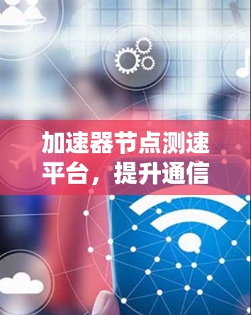 加速器节点测速平台,提升通信系统测试效率与性能优化方案 加速器节点测速平台,提升通信系统测试效率与性能优化方案