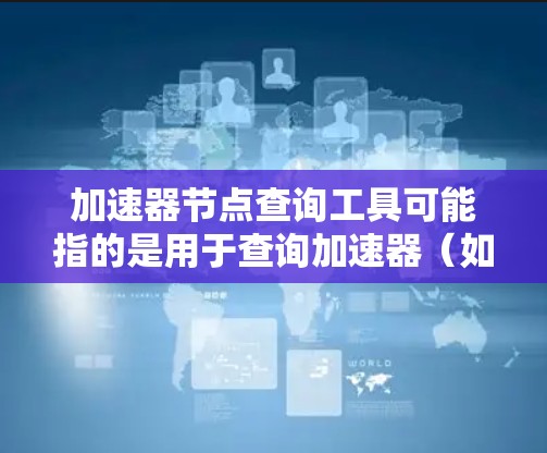 加速器节点查询工具可能指的是用于查询加速器(如GPU、TPU等)节点的性能、状态或资源使用情况的工具或方法。以下是一些可能的工具和方法,供你参考 加速器节点查询工具可能指的是用于查询加速器(如GPU、TPU等)节点的性能、状态或资源使用情况的工具或方法。以下是一些可能的工具和方法,供你参考
