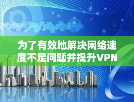 为了有效地解决网络速度不足问题并提升VPN连接的性能,以下是关于VPN网络加速服务的分步指南 为了有效地解决网络速度不足问题并提升VPN连接的性能,以下是关于VPN网络加速服务的分步指南