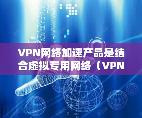 VPN网络加速产品是结合虚拟专用网络(VPN)和网络加速技术的一类解决方案,旨在通过优化数据传输路径和压缩数据量来加速网络性能,同时确保数据的安全性。以下是对VPN网络加速产品的详细分析和总结 VPN网络加速产品是结合虚拟专用网络(VPN)和网络加速技术的一类解决方案,旨在通过优化数据传输路径和压缩数据量来加速网络性能,同时确保数据的安全性。以下是对VPN网络加速产品的详细分析和总结