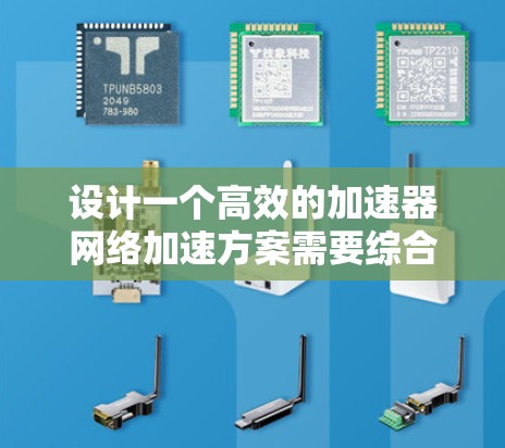 设计一个高效的加速器网络加速方案需要综合考虑多个关键因素和技术。以下是一个有条理的设计方案，涵盖各个关键点