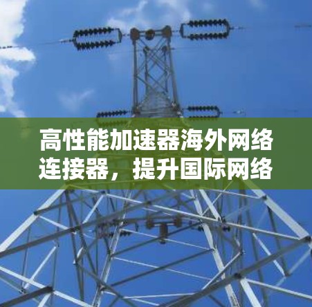 高性能加速器海外网络连接器,提升国际网络通信效率 高性能加速器海外网络连接器,提升国际网络通信效率