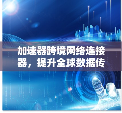 加速器跨境网络连接器,提升全球数据传输效率 加速器跨境网络连接器,提升全球数据传输效率