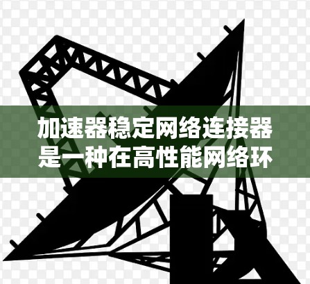 加速器稳定网络连接器是一种在高性能网络环境中用于优化数据传输的关键组件。它结合了加速器的技术和稳定连接器的特性,以确保网络的高效、可靠和安全运行。以下是对加速器稳定网络连接器的详细分析 加速器稳定网络连接器是一种在高性能网络环境中用于优化数据传输的关键组件。它结合了加速器的技术和稳定连接器的特性,以确保网络的高效、可靠和安全运行。以下是对加速器稳定网络连接器的详细分析