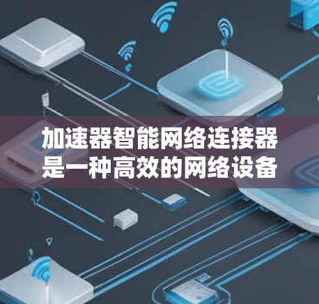 加速器智能网络连接器是一种高效的网络设备,旨在通过智能化技术提升网络性能。它结合了硬件加速和软件控制,能够根据网络状况自动调整,优化数据传输。以下是对加速器智能网络连接器的详细分析 加速器智能网络连接器是一种高效的网络设备,旨在通过智能化技术提升网络性能。它结合了硬件加速和软件控制,能够根据网络状况自动调整,优化数据传输。以下是对加速器智能网络连接器的详细分析