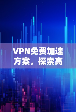 VPN免费加速方案,探索高效网络访问的秘密 VPN免费加速方案,探索高效网络访问的秘密