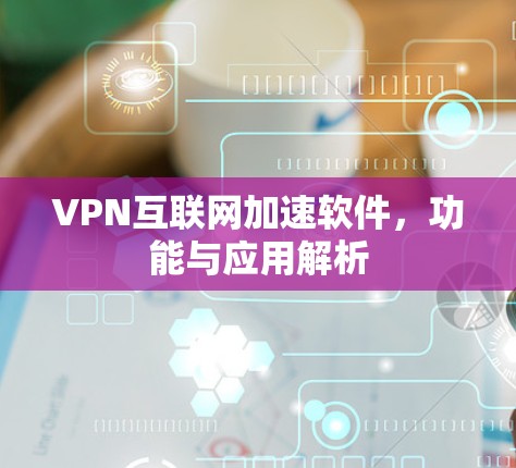 VPN互联网加速软件,功能与应用解析 VPN互联网加速软件,功能与应用解析