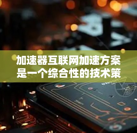 加速器互联网加速方案是一个综合性的技术策略,旨在通过多种技术手段提升数据在互联网中的传输速度和用户体验。以下是对该方案的详细分析和总结 加速器互联网加速方案是一个综合性的技术策略,旨在通过多种技术手段提升数据在互联网中的传输速度和用户体验。以下是对该方案的详细分析和总结