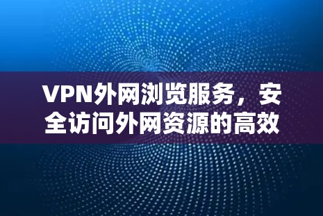 VPN外网浏览服务,安全访问外网资源的高效解决方案 VPN外网浏览服务,安全访问外网资源的高效解决方案