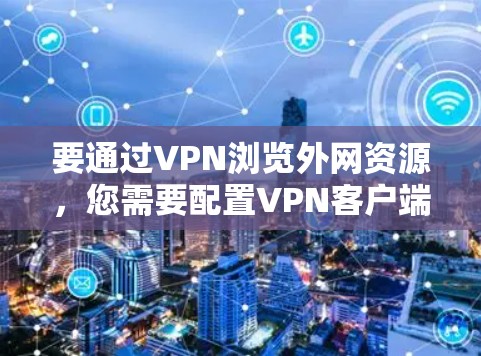 要通过VPN浏览外网资源,您需要配置VPN客户端并设置正确的网络连接。以下是详细的步骤说明 要通过VPN浏览外网资源,您需要配置VPN客户端并设置正确的网络连接。以下是详细的步骤说明