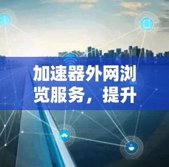 加速器外网浏览服务,提升网络性能与用户体验 加速器外网浏览服务,提升网络性能与用户体验