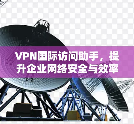 VPN国际访问助手,提升企业网络安全与效率的智能解决方案 VPN国际访问助手,提升企业网络安全与效率的智能解决方案