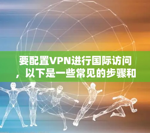 要配置VPN进行国际访问，以下是一些常见的步骤和注意事项