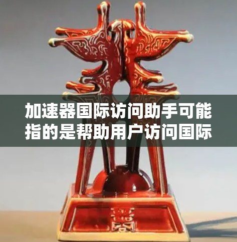 加速器国际访问助手可能指的是帮助用户访问国际加速器设施或资源的服务或工具。具体含义可能因上下文而异,但以下是一些可能的解释 加速器国际访问助手可能指的是帮助用户访问国际加速器设施或资源的服务或工具。具体含义可能因上下文而异,但以下是一些可能的解释