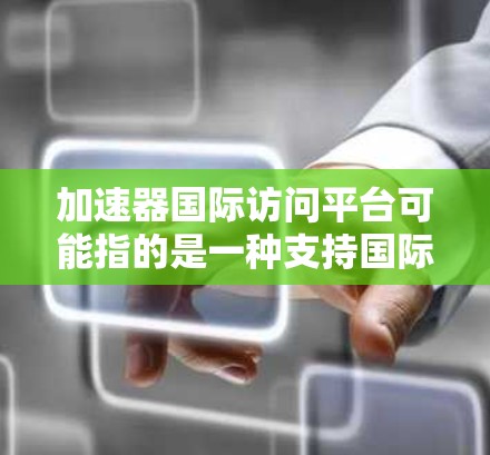 加速器国际访问平台可能指的是一种支持国际数据访问的加速器技术或平台，旨在提高跨国数据传输和处理的效率。以下是一些可能的解释和应用场景
