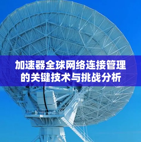 加速器全球网络连接管理的关键技术与挑战分析 加速器全球网络连接管理的关键技术与挑战分析