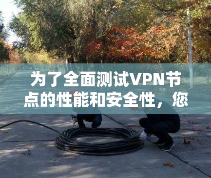 为了全面测试VPN节点的性能和安全性,您可以按照以下步骤使用适当的工具进行测试 为了全面测试VPN节点的性能和安全性,您可以按照以下步骤使用适当的工具进行测试