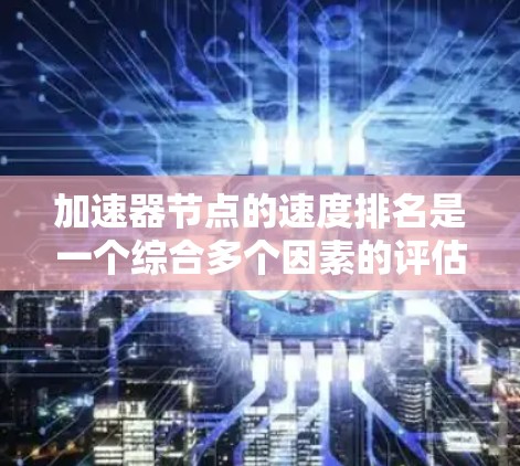 加速器节点的速度排名是一个综合多个因素的评估过程,旨在确定哪些节点在数据传输速度上表现最佳。以下是对加速器节点速度排名的详细分析 加速器节点的速度排名是一个综合多个因素的评估过程,旨在确定哪些节点在数据传输速度上表现最佳。以下是对加速器节点速度排名的详细分析