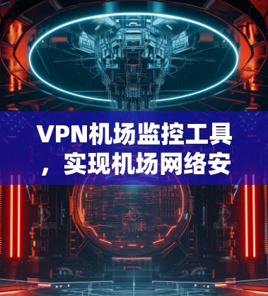 VPN机场监控工具,实现机场网络安全与流量管理 VPN机场监控工具,实现机场网络安全与流量管理