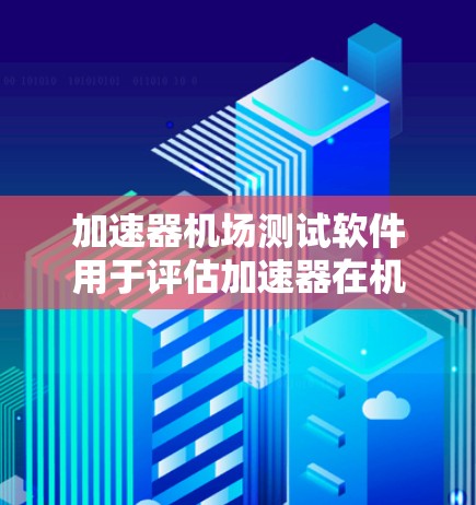 加速器机场测试软件用于评估加速器在机场环境下的性能和稳定性。以下是分步骤的解决方案