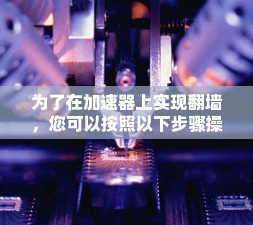 为了在加速器上实现翻墙,您可以按照以下步骤操作 为了在加速器上实现翻墙,您可以按照以下步骤操作